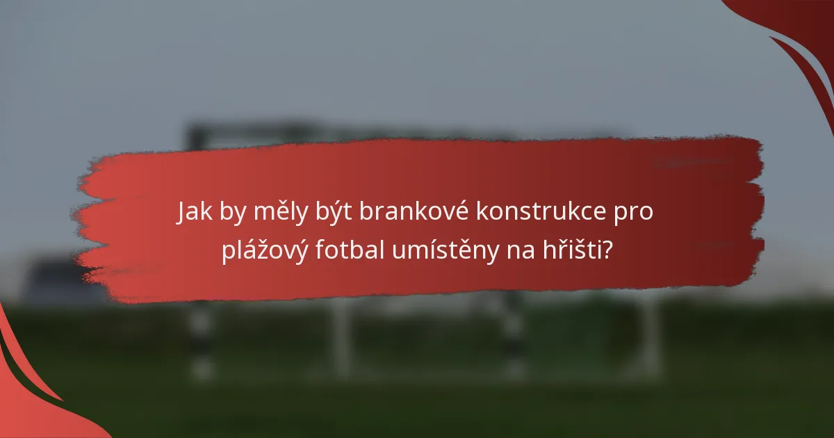 Jak by měly být brankové konstrukce pro plážový fotbal umístěny na hřišti?