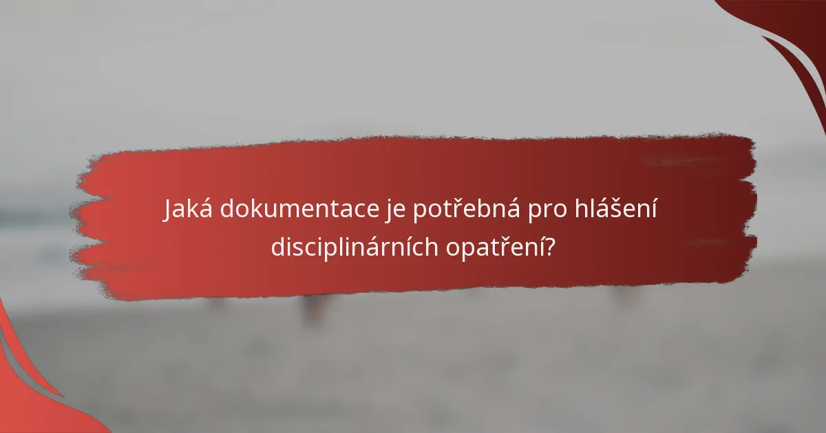 Jaká dokumentace je potřebná pro hlášení disciplinárních opatření?